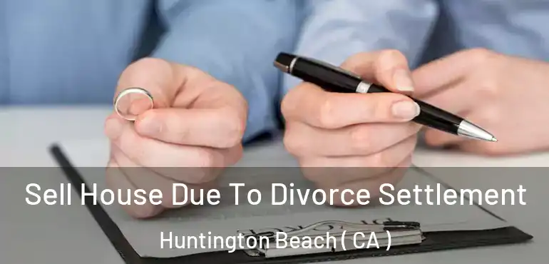  Sell House Due To Divorce Settlement Huntington Beach ( CA )