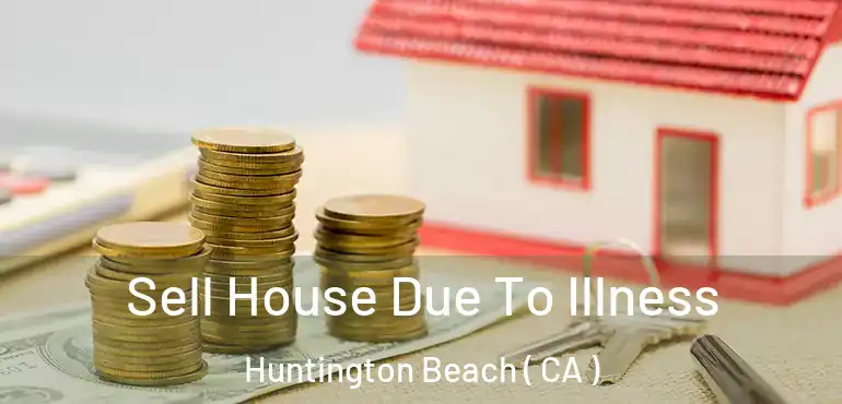  Sell House Due To Illness Huntington Beach ( CA )