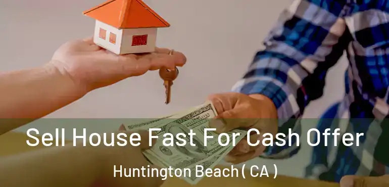  Sell House Fast For Cash Offer Huntington Beach ( CA )