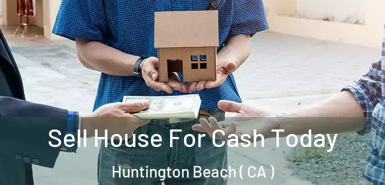  Sell House For Cash Today Huntington Beach ( CA )