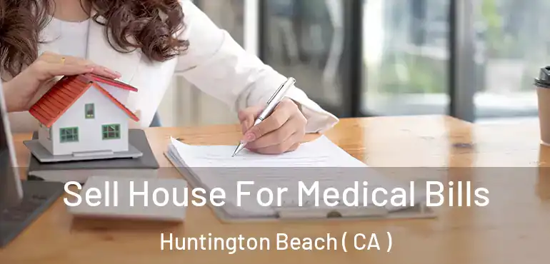  Sell House For Medical Bills Huntington Beach ( CA )