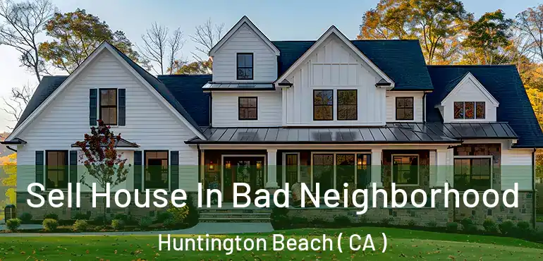  Sell House In Bad Neighborhood Huntington Beach ( CA )