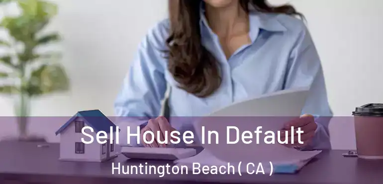  Sell House In Default Huntington Beach ( CA )