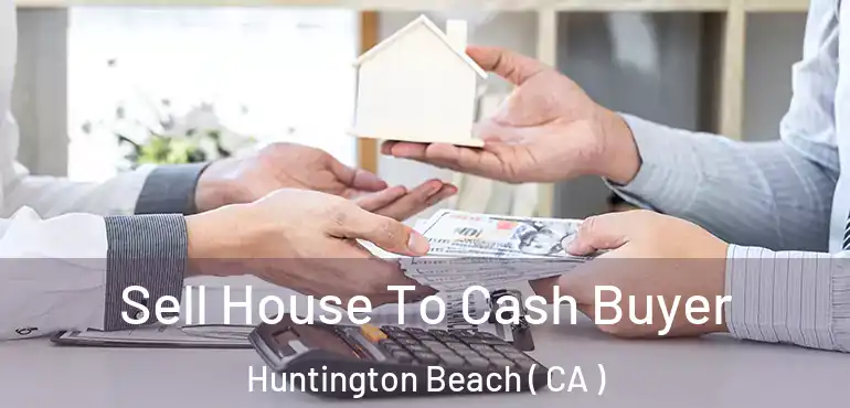  Sell House To Cash Buyer Huntington Beach ( CA )