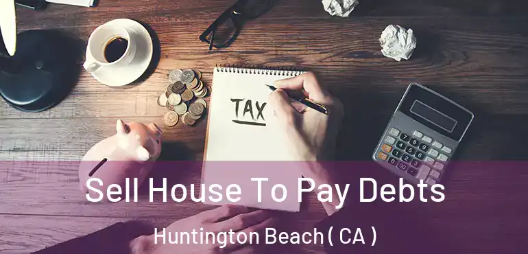 Sell House To Pay Debts Huntington Beach ( CA )