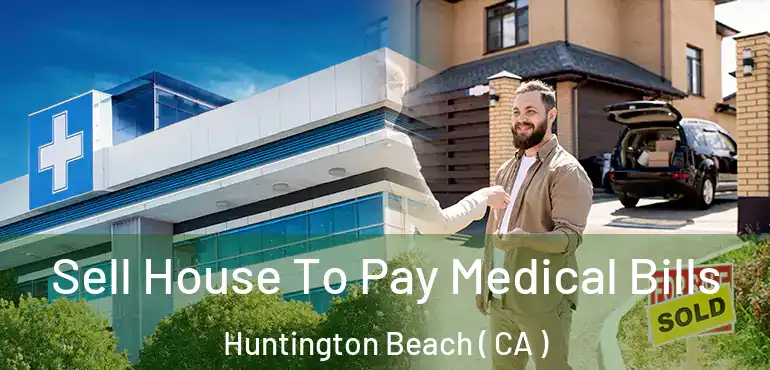  Sell House To Pay Medical Bills Huntington Beach ( CA )
