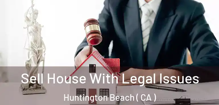  Sell House With Legal Issues Huntington Beach ( CA )