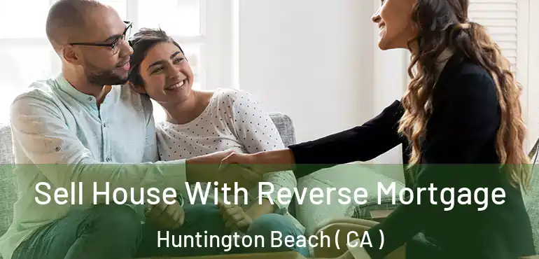  Sell House With Reverse Mortgage Huntington Beach ( CA )